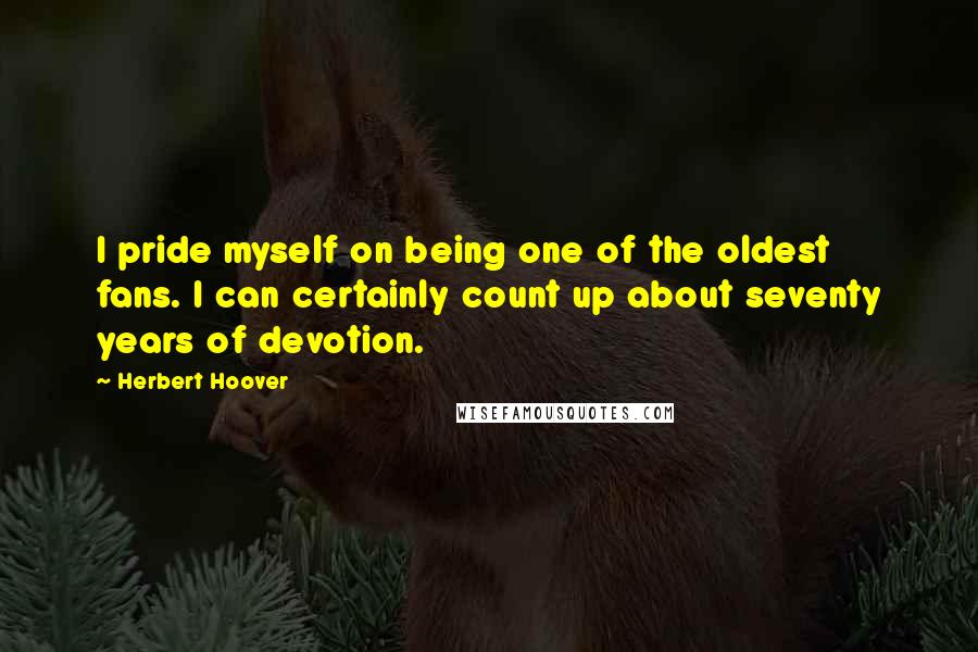 Herbert Hoover quotes: I pride myself on being one of the oldest fans. I can certainly count up about seventy years of devotion.