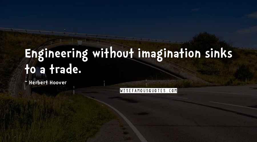 Herbert Hoover quotes: Engineering without imagination sinks to a trade.