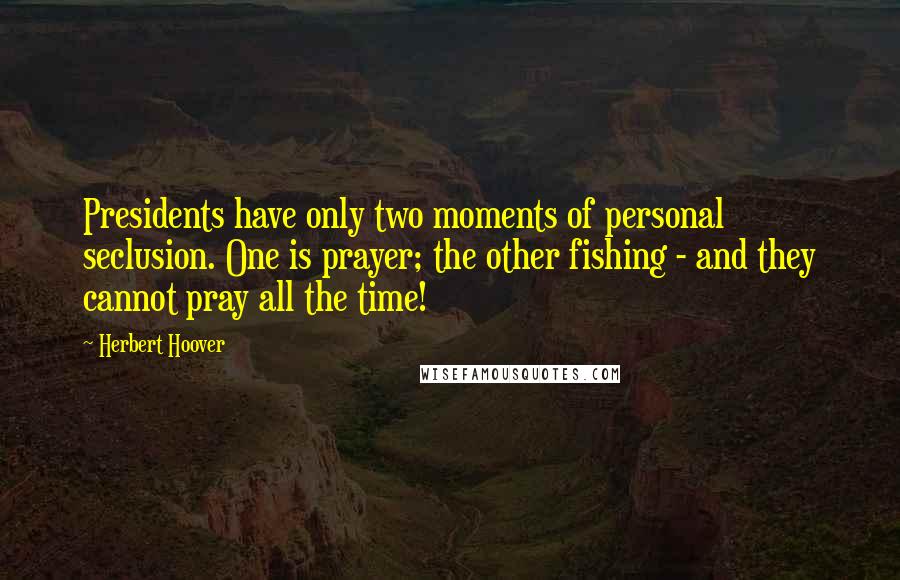 Herbert Hoover quotes: Presidents have only two moments of personal seclusion. One is prayer; the other fishing - and they cannot pray all the time!