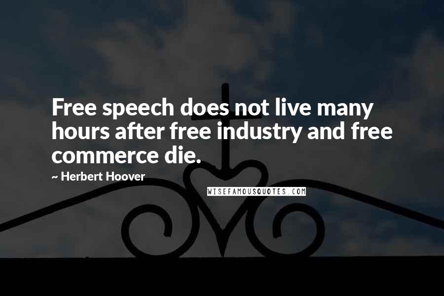 Herbert Hoover quotes: Free speech does not live many hours after free industry and free commerce die.