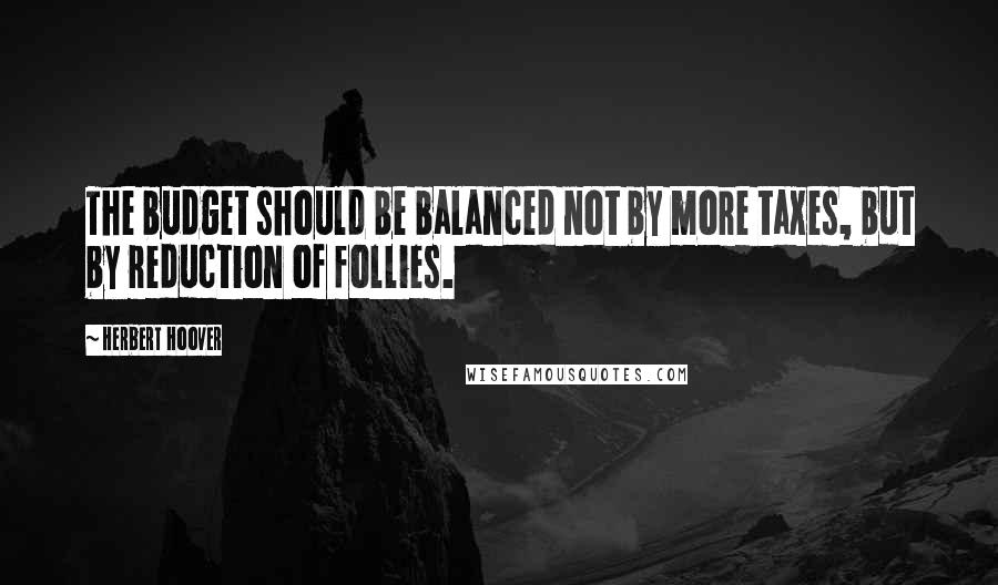 Herbert Hoover quotes: The budget should be balanced not by more taxes, but by reduction of follies.