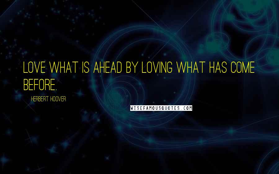 Herbert Hoover quotes: Love what is ahead by loving what has come before.