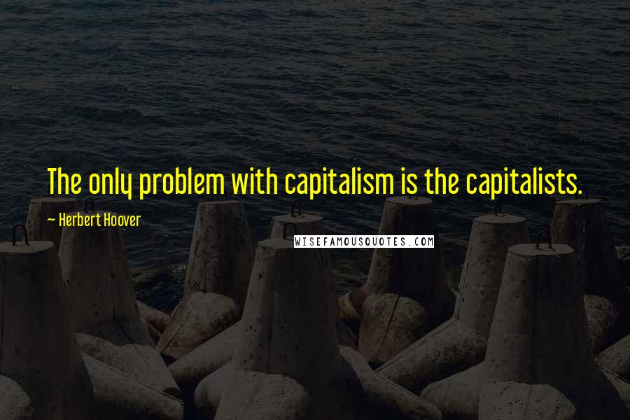 Herbert Hoover quotes: The only problem with capitalism is the capitalists.
