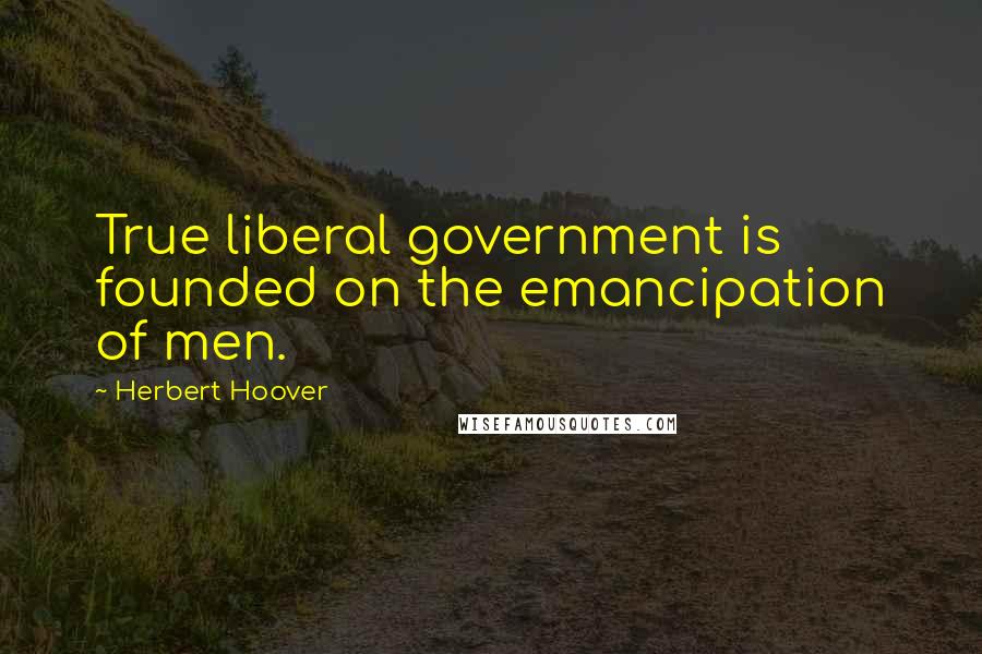Herbert Hoover quotes: True liberal government is founded on the emancipation of men.