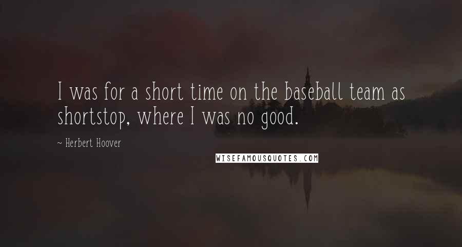 Herbert Hoover quotes: I was for a short time on the baseball team as shortstop, where I was no good.