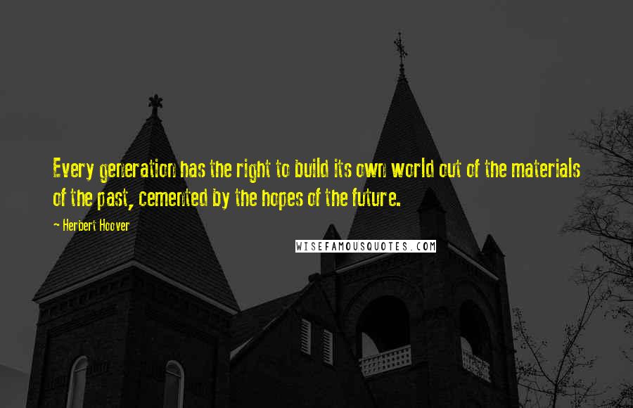 Herbert Hoover quotes: Every generation has the right to build its own world out of the materials of the past, cemented by the hopes of the future.