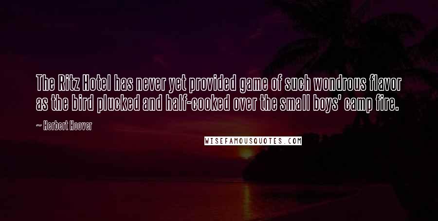 Herbert Hoover quotes: The Ritz Hotel has never yet provided game of such wondrous flavor as the bird plucked and half-cooked over the small boys' camp fire.