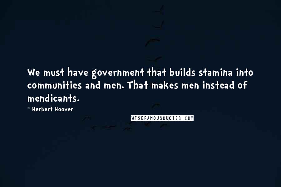 Herbert Hoover quotes: We must have government that builds stamina into communities and men. That makes men instead of mendicants. Herbert Hoover quotes: We must have government that builds stamina into communities and men. That makes men instead of mendicants.
