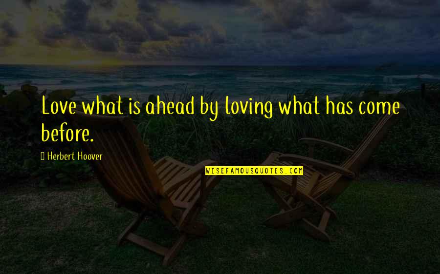 Herbert Hoover Quotes By Herbert Hoover: Love what is ahead by loving what has Herbert Hoover Quotes By Herbert Hoover: Love what is ahead by loving what has