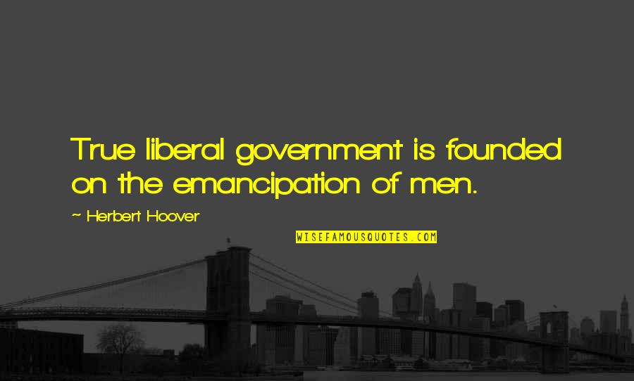 Herbert Hoover Quotes By Herbert Hoover: True liberal government is founded on the emancipation Herbert Hoover Quotes By Herbert Hoover: True liberal government is founded on the emancipation