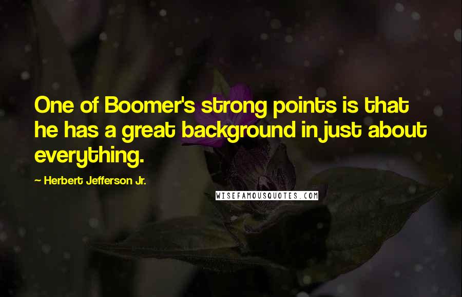 Herbert Jefferson Jr. quotes: One of Boomer's strong points is that he has a great background in just about everything.