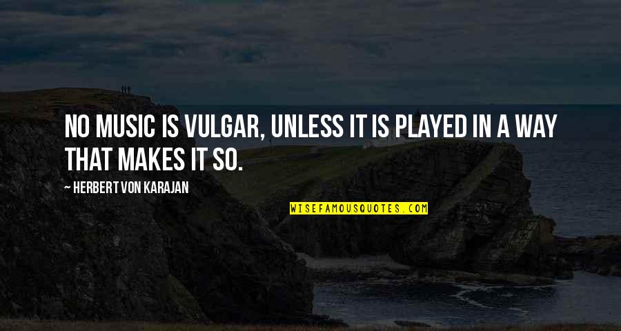 Herbert Karajan Quotes By Herbert Von Karajan: No music is vulgar, unless it is played