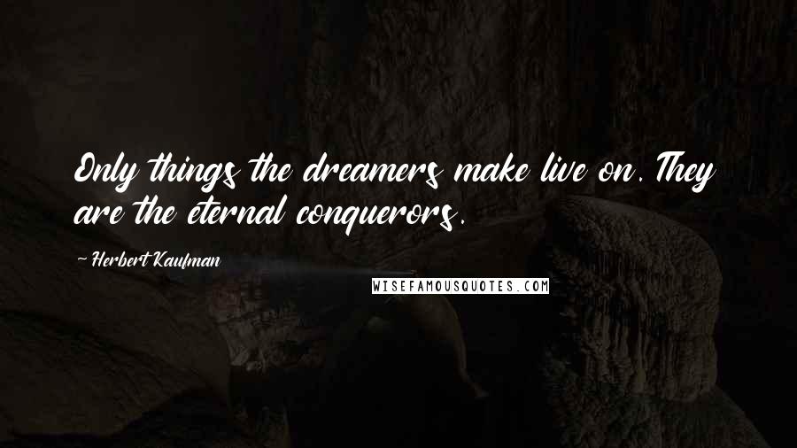 Herbert Kaufman quotes: Only things the dreamers make live on. They are the eternal conquerors.