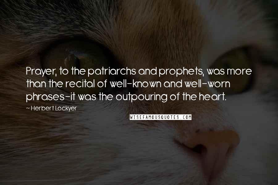 Herbert Lockyer quotes: Prayer, to the patriarchs and prophets, was more than the recital of well-known and well-worn phrases-it was the outpouring of the heart.