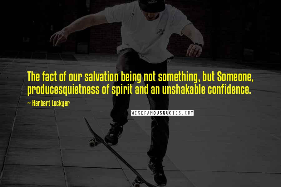 Herbert Lockyer quotes: The fact of our salvation being not something, but Someone, producesquietness of spirit and an unshakable confidence.