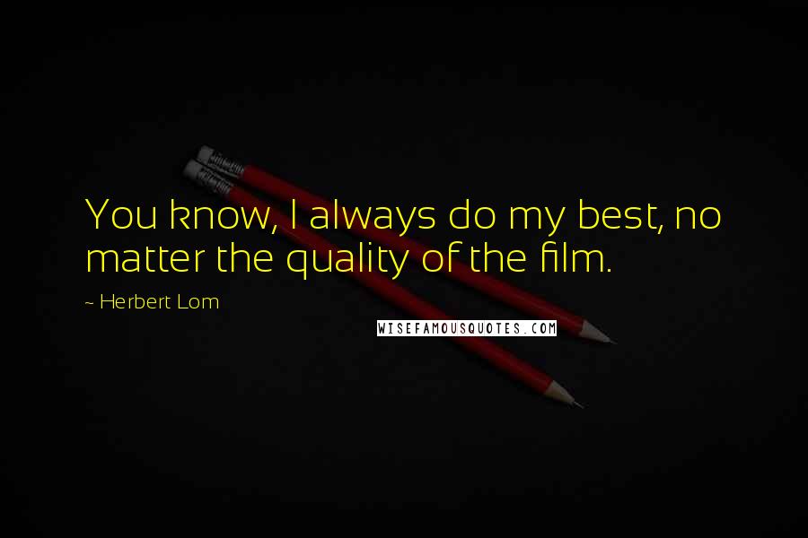 Herbert Lom quotes: You know, I always do my best, no matter the quality of the film.