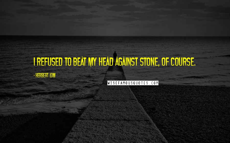 Herbert Lom quotes: I refused to beat my head against stone, of course.