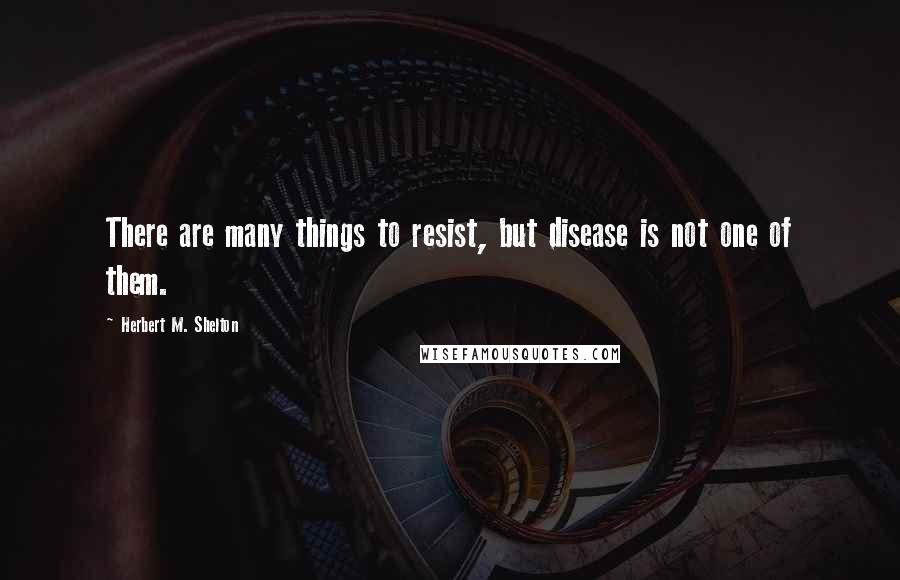 Herbert M. Shelton quotes: There are many things to resist, but disease is not one of them.