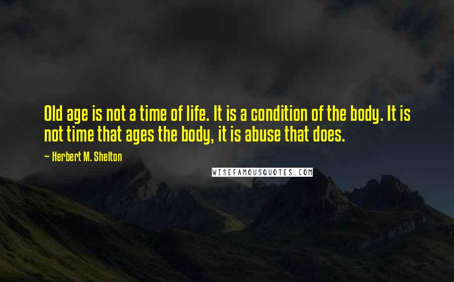 Herbert M. Shelton quotes: Old age is not a time of life. It is a condition of the body. It is not time that ages the body, it is abuse that does.
