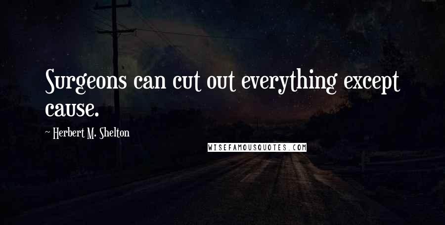 Herbert M. Shelton quotes: Surgeons can cut out everything except cause.