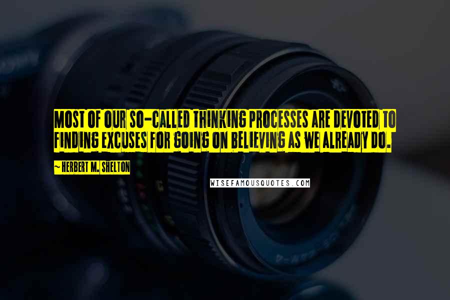 Herbert M. Shelton quotes: Most of our so-called thinking processes are devoted to finding excuses for going on believing as we already do.