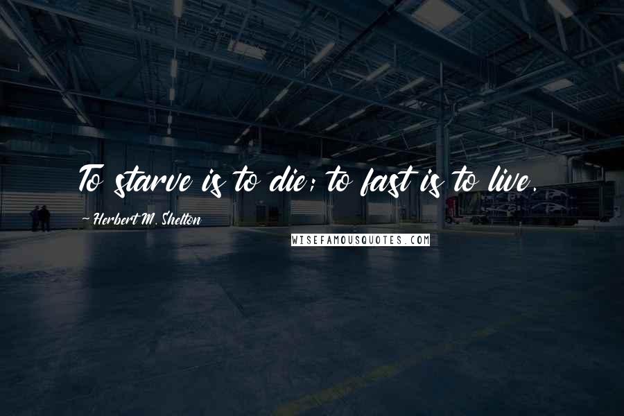 Herbert M. Shelton quotes: To starve is to die; to fast is to live.