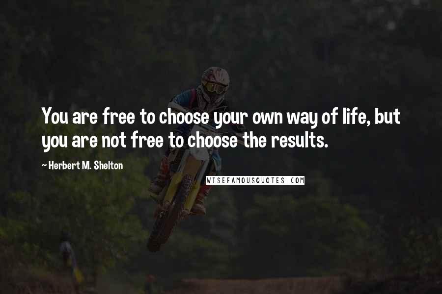 Herbert M. Shelton quotes: You are free to choose your own way of life, but you are not free to choose the results.