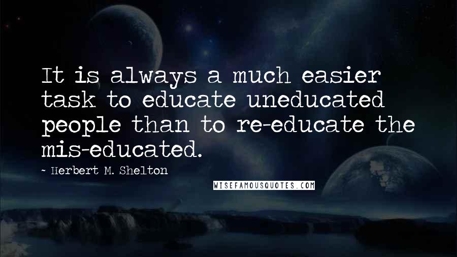 Herbert M. Shelton quotes: It is always a much easier task to educate uneducated people than to re-educate the mis-educated.