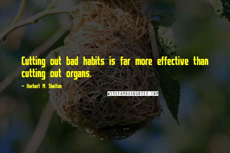 Herbert M. Shelton quotes: Cutting out bad habits is far more effective than cutting out organs.