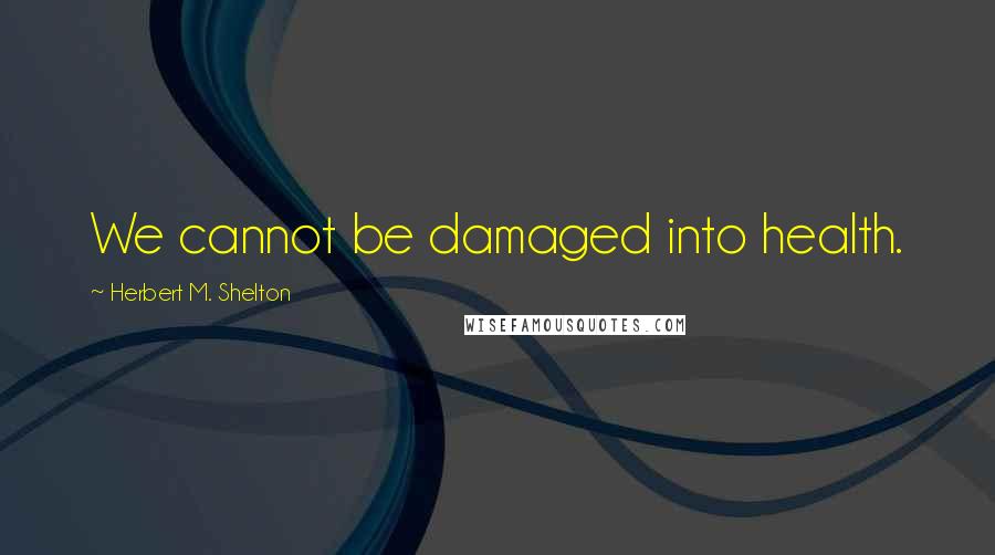 Herbert M. Shelton quotes: We cannot be damaged into health.