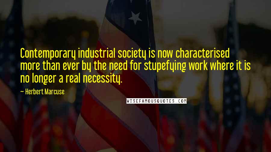 Herbert Marcuse quotes: Contemporary industrial society is now characterised more than ever by the need for stupefying work where it is no longer a real necessity.