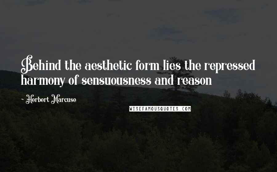 Herbert Marcuse quotes: Behind the aesthetic form lies the repressed harmony of sensuousness and reason
