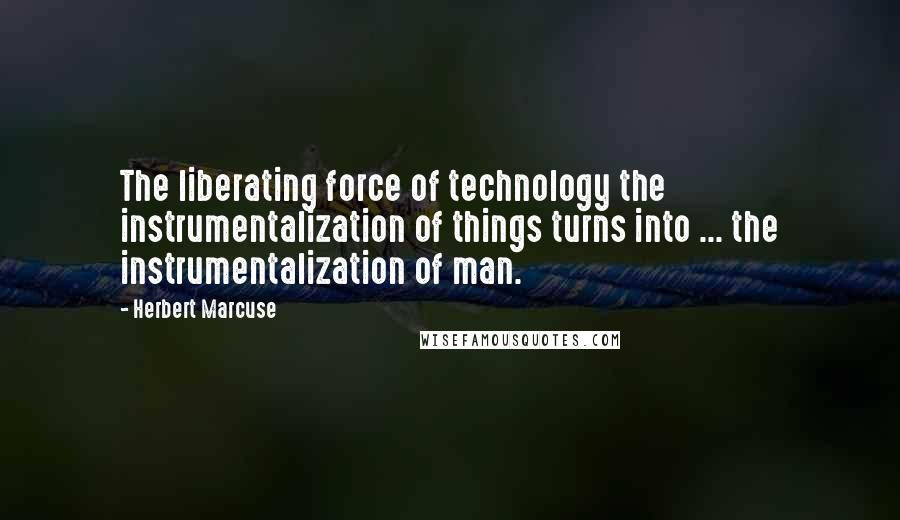 Herbert Marcuse quotes: The liberating force of technology the instrumentalization of things turns into ... the instrumentalization of man.
