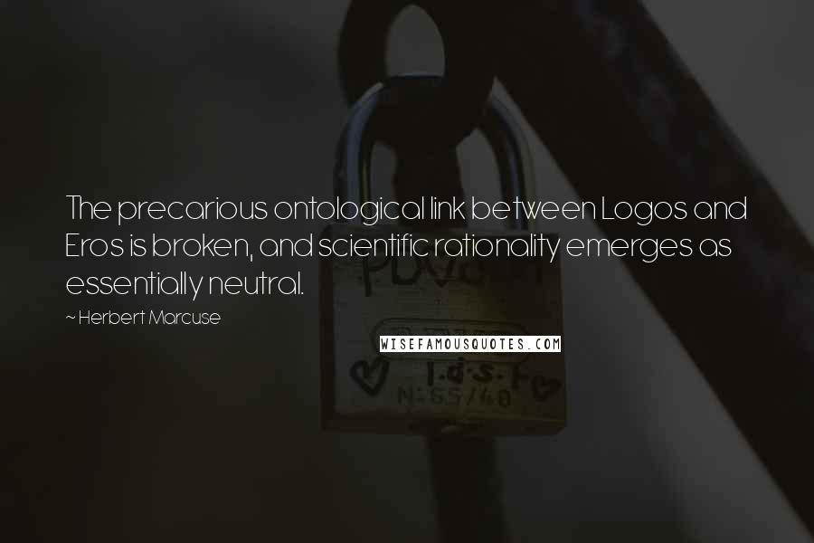 Herbert Marcuse quotes: The precarious ontological link between Logos and Eros is broken, and scientific rationality emerges as essentially neutral.