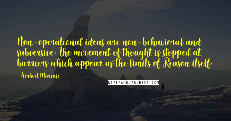 Herbert Marcuse quotes: Non-operational ideas are non-behavioral and subversive. The movement of thought is stopped at barriers which appear as the limits of Reason itself.