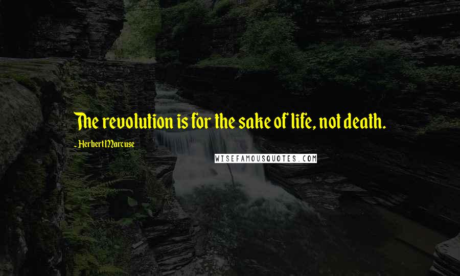 Herbert Marcuse quotes: The revolution is for the sake of life, not death.