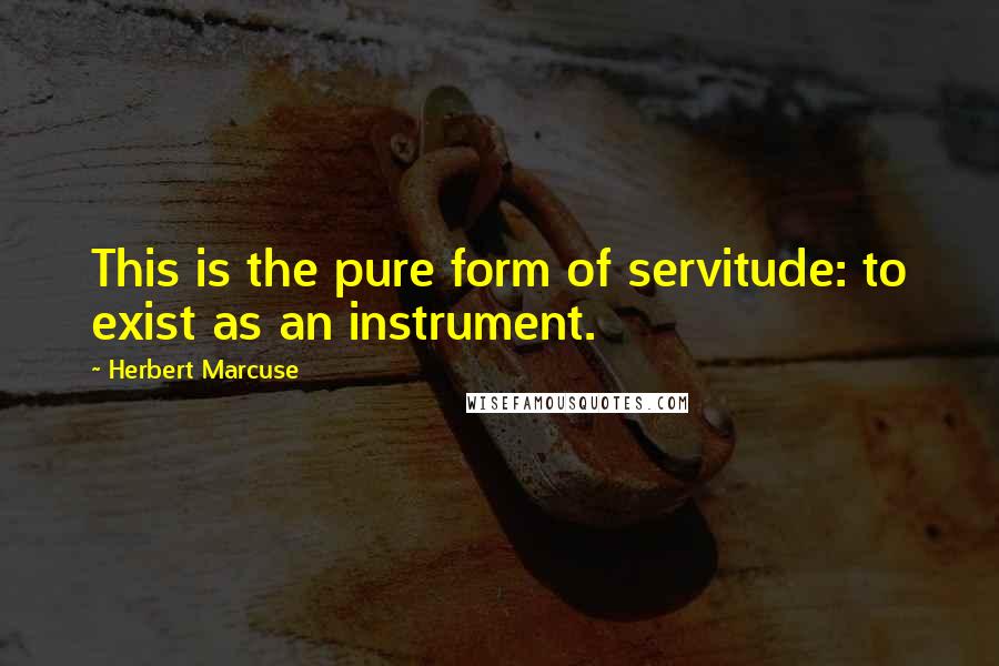 Herbert Marcuse quotes: This is the pure form of servitude: to exist as an instrument.