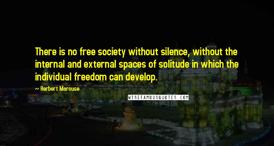 Herbert Marcuse quotes: There is no free society without silence, without the internal and external spaces of solitude in which the individual freedom can develop.