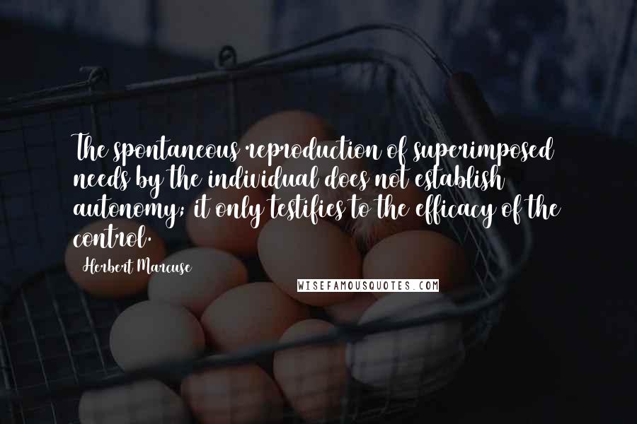 Herbert Marcuse quotes: The spontaneous reproduction of superimposed needs by the individual does not establish autonomy; it only testifies to the efficacy of the control.