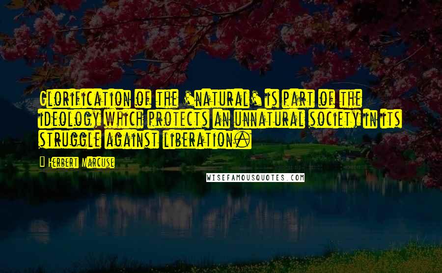 Herbert Marcuse quotes: Glorification of the 'natural' is part of the ideology which protects an unnatural society in its struggle against liberation.