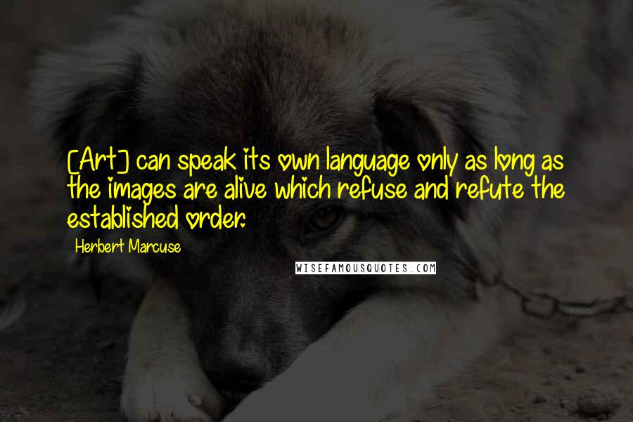 Herbert Marcuse quotes: [Art] can speak its own language only as long as the images are alive which refuse and refute the established order.