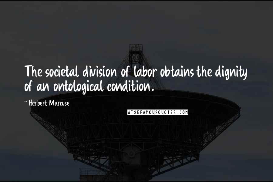 Herbert Marcuse quotes: The societal division of labor obtains the dignity of an ontological condition.