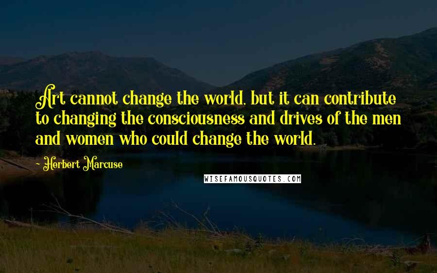 Herbert Marcuse quotes: Art cannot change the world, but it can contribute to changing the consciousness and drives of the men and women who could change the world.