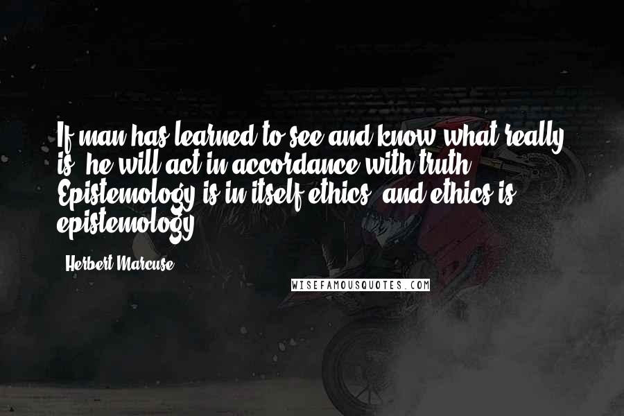 Herbert Marcuse quotes: If man has learned to see and know what really is, he will act in accordance with truth, Epistemology is in itself ethics, and ethics is epistemology.