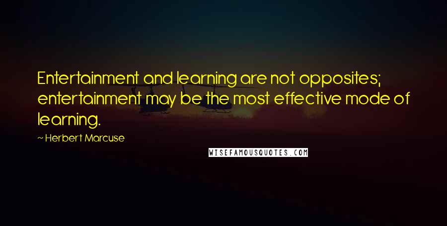 Herbert Marcuse quotes: Entertainment and learning are not opposites; entertainment may be the most effective mode of learning.