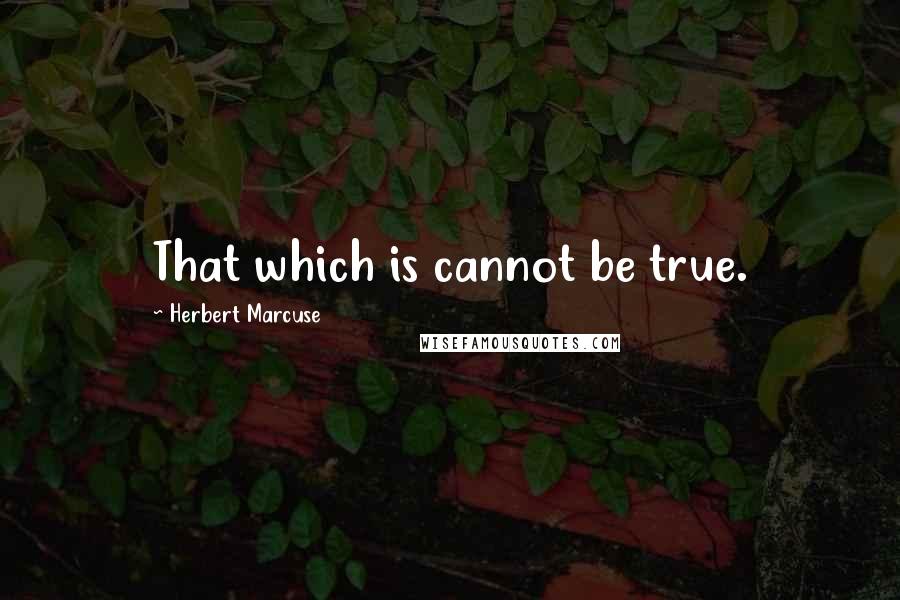 Herbert Marcuse quotes: That which is cannot be true.