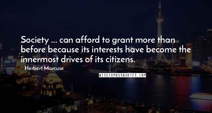 Herbert Marcuse quotes: Society ... can afford to grant more than before because its interests have become the innermost drives of its citizens.