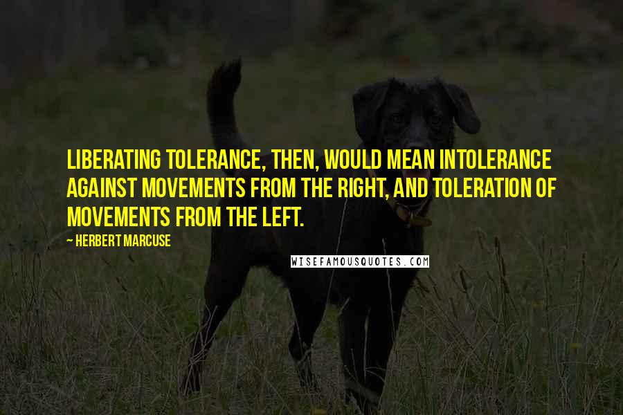 Herbert Marcuse quotes: Liberating tolerance, then, would mean intolerance against movements from the Right, and toleration of movements from the Left.