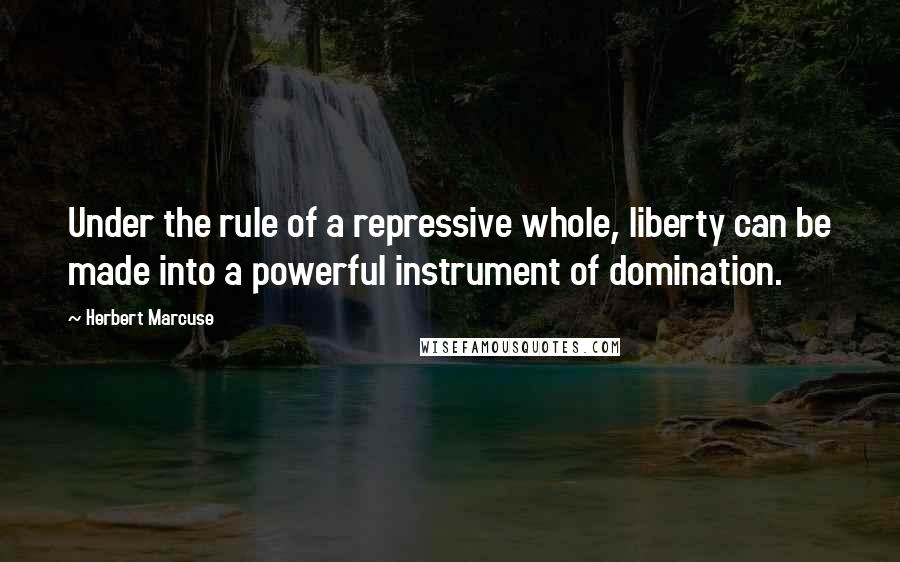 Herbert Marcuse quotes: Under the rule of a repressive whole, liberty can be made into a powerful instrument of domination.