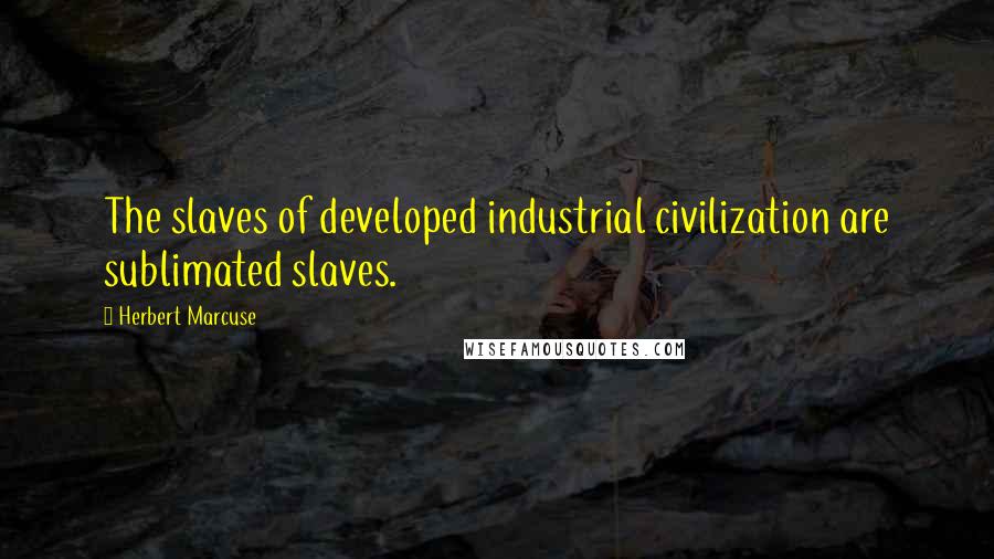 Herbert Marcuse quotes: The slaves of developed industrial civilization are sublimated slaves.